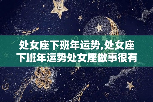 处女座下班年运势,处女座下班年运势处女座做事很有条理