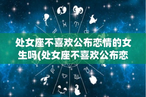 处女座不喜欢公布恋情的女生吗(处女座不喜欢公布恋情的女生吗知乎)
