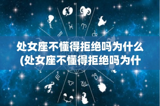 处女座不懂得拒绝吗为什么(处女座不懂得拒绝吗为什么不删微信)