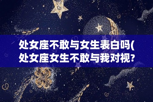 处女座不敢与女生表白吗(处女座女生不敢与我对视?)