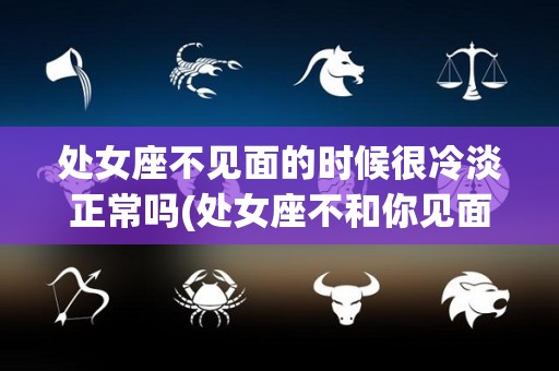 处女座不见面的时候很冷淡正常吗(处女座不和你见面)