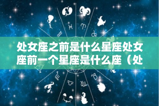 处女座之前是什么星座处女座前一个星座是什么座（处女座之前的一个星座）