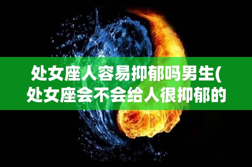 处女座人容易抑郁吗男生(处女座会不会给人很抑郁的感觉)