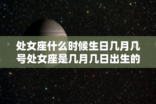 处女座什么时候生日几月几号处女座是几月几日出生的（处女座是几月几号生日的?）