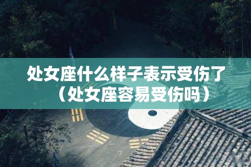 处女座什么样子表示受伤了（处女座容易受伤吗）