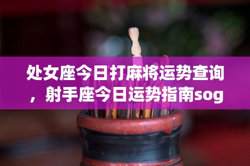 处女座今日打麻将运势查询，射手座今日运势指南sogoucom