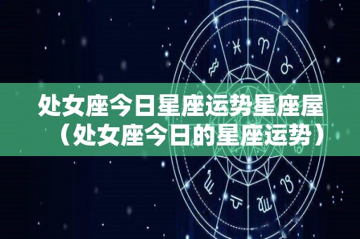 处女座今日星座运势星座屋（处女座今日的星座运势）