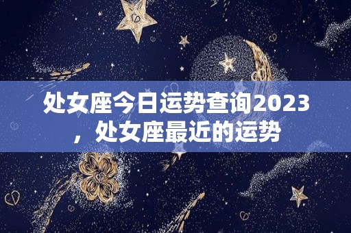 处女座今日运势查询2023，处女座最近的运势