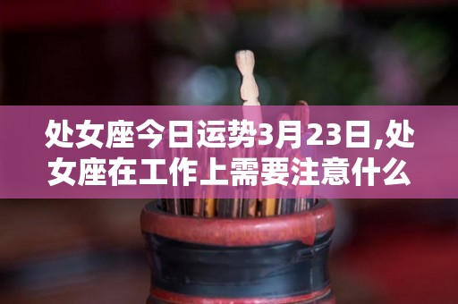 处女座今日运势3月23日,处女座在工作上需要注意什么？