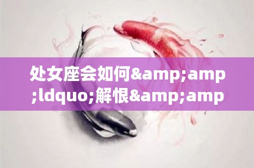 处女座会如何&ldquo;解恨&rdquo;（处女座善解人意吗）