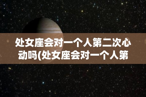 处女座会对一个人第二次心动吗(处女座会对一个人第二次心动吗为什么)