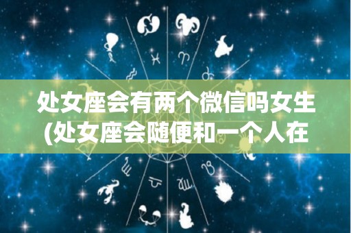 处女座会有两个微信吗女生(处女座会随便和一个人在一起吗)