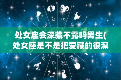 处女座会深藏不露吗男生(处女座是不是把爱藏的很深)