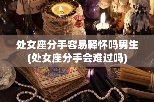 处女座分手容易释怀吗男生(处女座分手会难过吗)