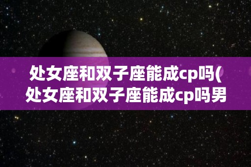 处女座和双子座能成cp吗(处女座和双子座能成cp吗男生)