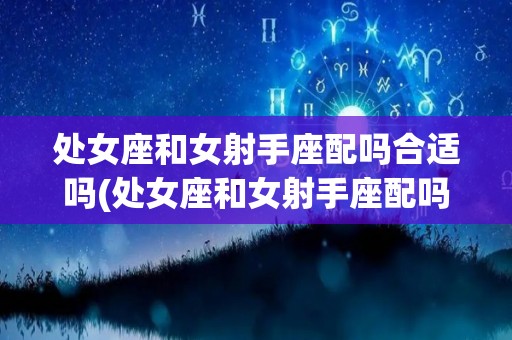 处女座和女射手座配吗合适吗(处女座和女射手座配吗合适吗知乎)