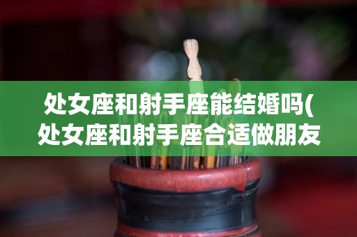 处女座和射手座能结婚吗(处女座和射手座合适做朋友吗)