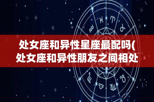 处女座和异性星座最配吗(处女座和异性朋友之间相处方式)