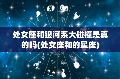 处女座和银河系大碰撞是真的吗(处女座和的星座)
