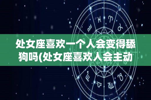 处女座喜欢一个人会变得舔狗吗(处女座喜欢人会主动吗)