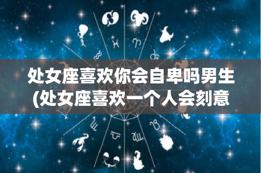 处女座喜欢你会自卑吗男生(处女座喜欢一个人会刻意躲避嘛)