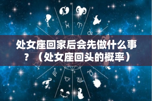 处女座回家后会先做什么事？（处女座回头的概率）