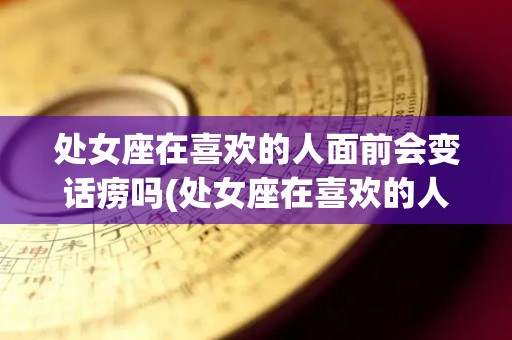 处女座在喜欢的人面前会变话痨吗(处女座在喜欢的人面前就是一个撒娇鬼)