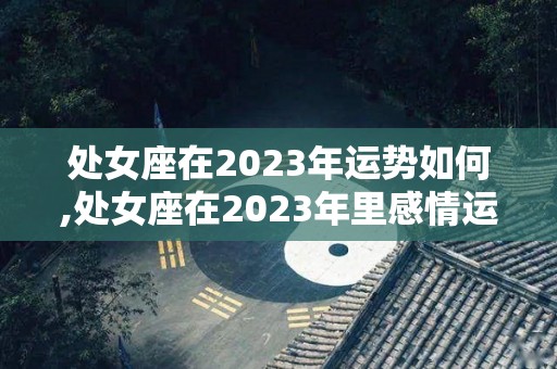 处女座在2023年运势如何,处女座在2023年里感情运势如何