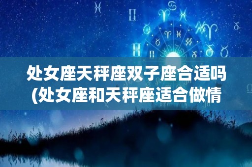 处女座天秤座双子座合适吗(处女座和天秤座适合做情侣吗)