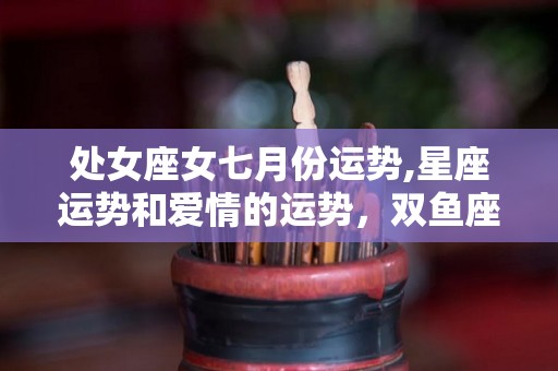 处女座女七月份运势,星座运势和爱情的运势，双鱼座和射手座的你，在事业顺利