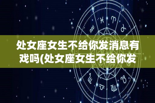 处女座女生不给你发消息有戏吗(处女座女生不给你发微信消息说明什么)