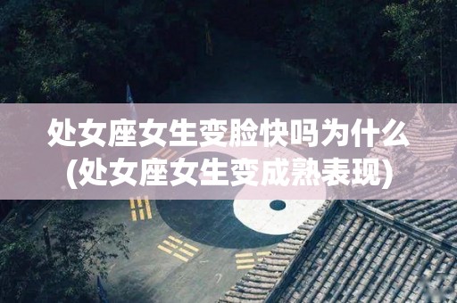 处女座女生变脸快吗为什么(处女座女生变成熟表现)