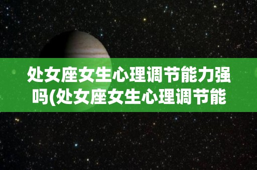 处女座女生心理调节能力强吗(处女座女生心理调节能力强吗知乎)
