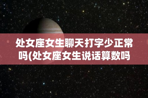 处女座女生聊天打字少正常吗(处女座女生说话算数吗)