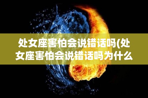 处女座害怕会说错话吗(处女座害怕会说错话吗为什么)