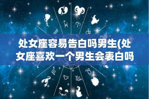 处女座容易告白吗男生(处女座喜欢一个男生会表白吗)