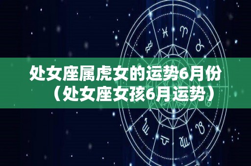 处女座属虎女的运势6月份（处女座女孩6月运势）