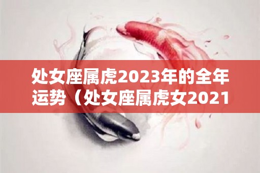 处女座属虎2023年的全年运势（处女座属虎女2021年运势）