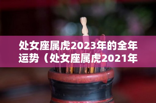 处女座属虎2023年的全年运势（处女座属虎2021年运势）