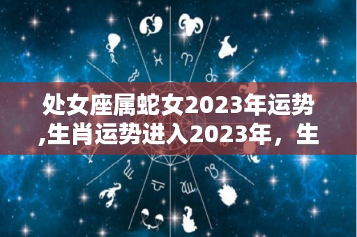 处女座属蛇女2023年运势,生肖运势进入2023年，生肖马运势十分不错