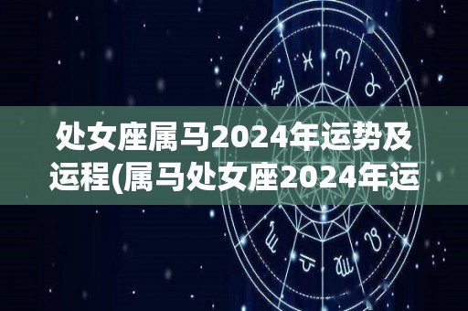 处女座属马2024年运势及运程(属马处女座2024年运势：善用时间把握机会)
