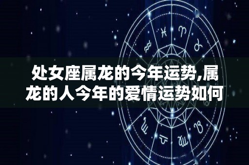 处女座属龙的今年运势,属龙的人今年的爱情运势如何？