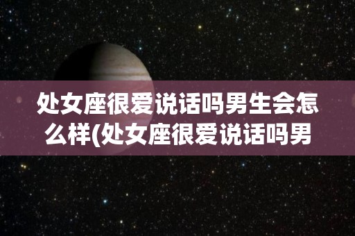 处女座很爱说话吗男生会怎么样(处女座很爱说话吗男生会怎么样呢)