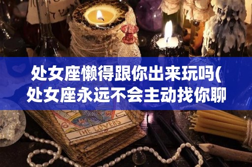 处女座懒得跟你出来玩吗(处女座永远不会主动找你聊天的吗)