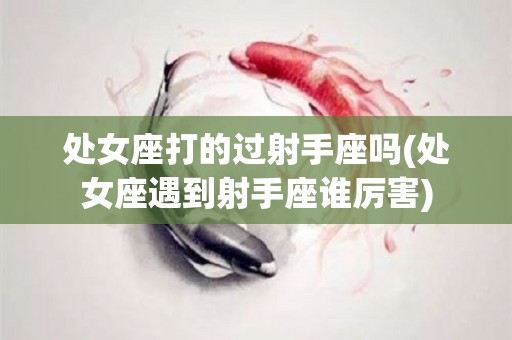 处女座打的过射手座吗(处女座遇到射手座谁厉害)