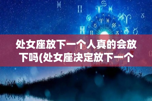 处女座放下一个人真的会放下吗(处女座决定放下一个人还会复合吗)