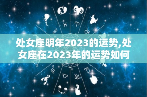 处女座明年2023的运势,处女座在2023年的运势如何