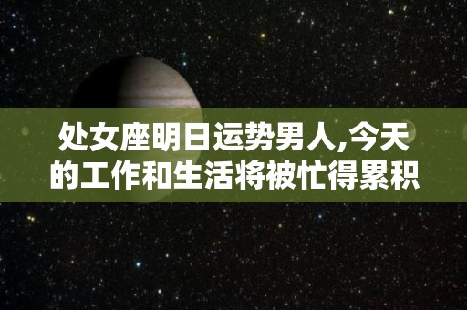 处女座明日运势男人,今天的工作和生活将被忙得累积起来