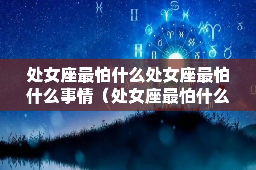 处女座最怕什么处女座最怕什么事情（处女座最怕什么鬼?）