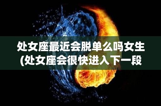 处女座最近会脱单么吗女生(处女座会很快进入下一段恋情么)